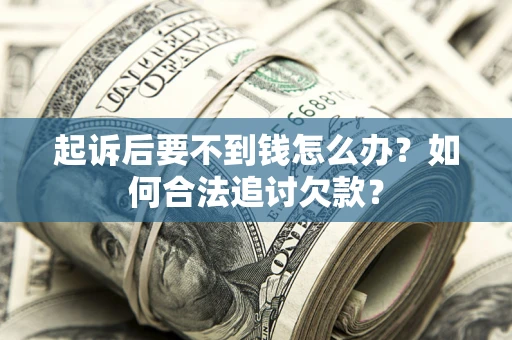 济南起诉后要不到钱怎么办？如何合法追讨欠款？
