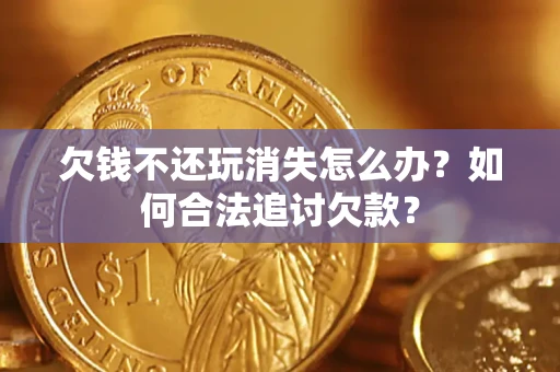 济南欠钱不还玩消失怎么办？如何合法追讨欠款？
