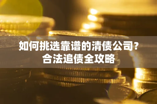 济南如何挑选靠谱的清债公司?合法追债全攻略 济南如何挑选靠谱的清债公司?合法追债全攻略