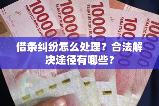 济南借条纠纷怎么处理？合法解决途径有哪些？
