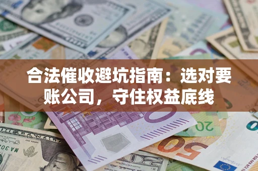 济南合法催收避坑指南：选对要账公司，守住权益底线