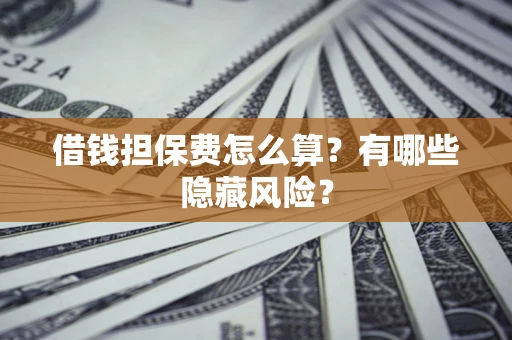 济南借钱担保费怎么算？有哪些隐藏风险？