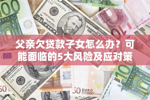 济南父亲欠贷款子女怎么办?可能面临的5大风险及应对策略 济南父亲欠贷款子女怎么办?可能面临的5大风险及应对策略