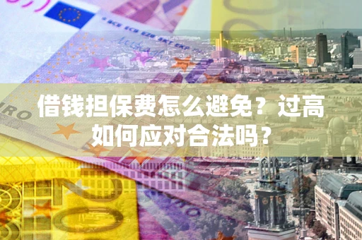 济南借钱担保费怎么避免？过高如何应对合法吗？