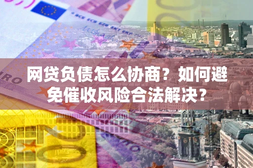 济南网贷负债怎么协商？如何避免催收风险合法解决？