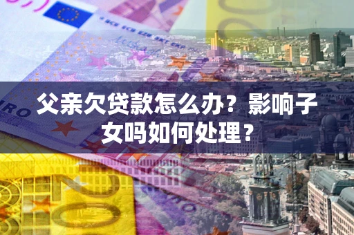 济南父亲欠贷款怎么办？影响子女吗如何处理？