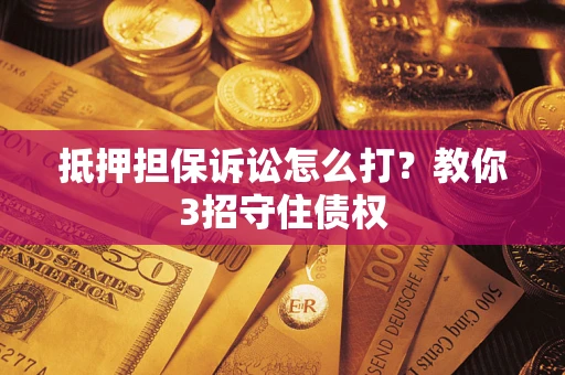 济南抵押担保诉讼怎么打？教你3招守住债权