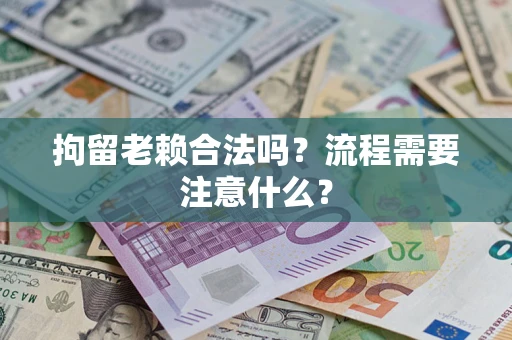 济南拘留老赖合法吗？流程需要注意什么？