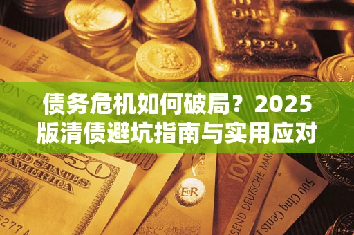 济南债务危机如何破局？2025版清债避坑指南与实用应对策略