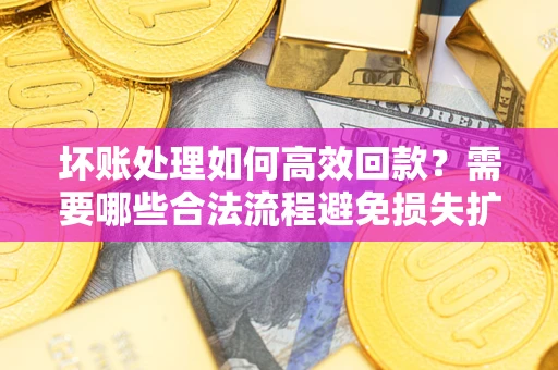 济南坏账处理如何高效回款？需要哪些合法流程避免损失扩大？
