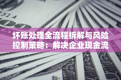 济南坏账处理全流程拆解与风险控制策略：解决企业现金流顽疾的实战指南