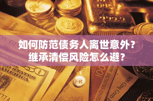 济南如何防范债务人离世意外？继承清偿风险怎么避？