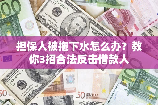 济南担保人被拖下水怎么办？教你3招合法反击借款人