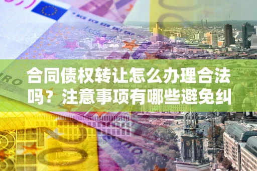 济南合同债权转让怎么办理合法吗？注意事项有哪些避免纠纷？