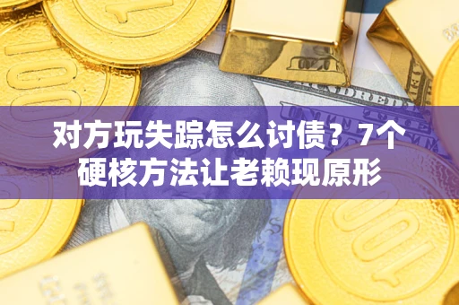 济南对方玩失踪怎么讨债？7个硬核方法让老赖现原形
