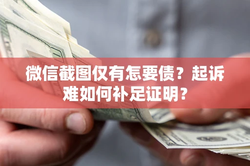济南微信截图仅有怎要债？起诉难如何补足证明？