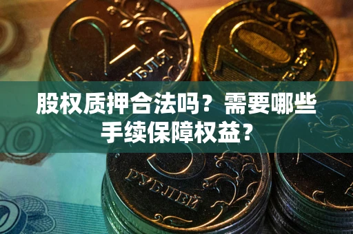 济南股权质押合法吗？需要哪些手续保障权益？