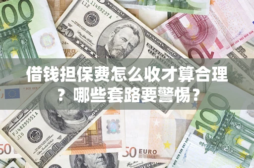 济南借钱担保费怎么收才算合理？哪些套路要警惕？