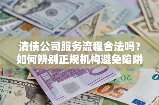 济南清债公司服务流程合法吗？如何辨别正规机构避免陷阱？