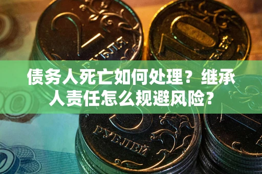 济南债务人死亡如何处理？继承人责任怎么规避风险？