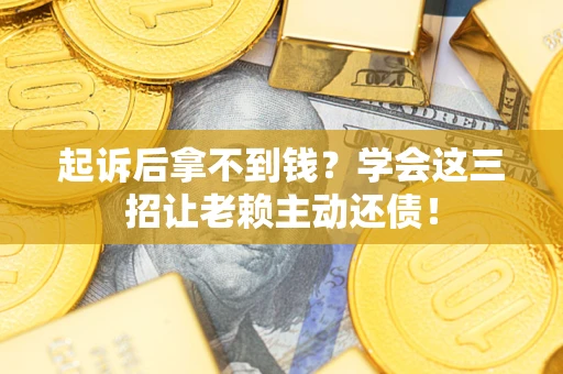 济南起诉后拿不到钱？学会这三招让老赖主动还债！
