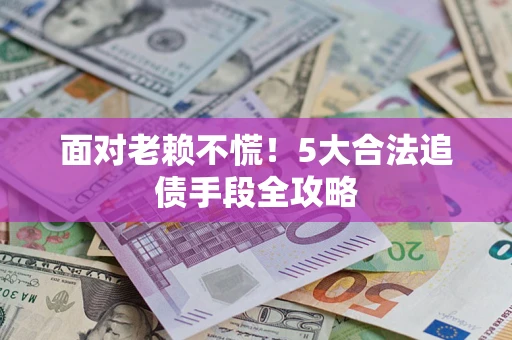 济南面对老赖不慌！5大合法追债手段全攻略