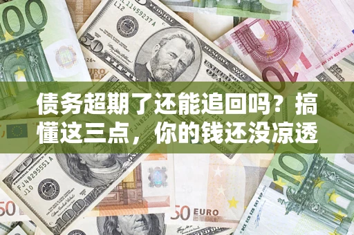 济南债务超期了还能追回吗？搞懂这三点，你的钱还没凉透