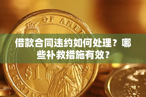 济南借款合同违约如何处理？哪些补救措施有效？