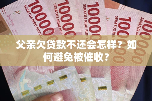 济南父亲欠贷款不还会怎样？如何避免被催收？