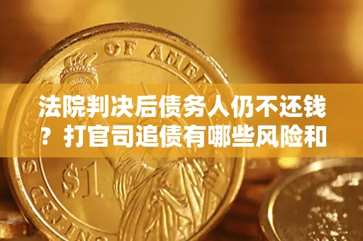 济南法院判决后债务人仍不还钱？打官司追债有哪些风险和技巧？