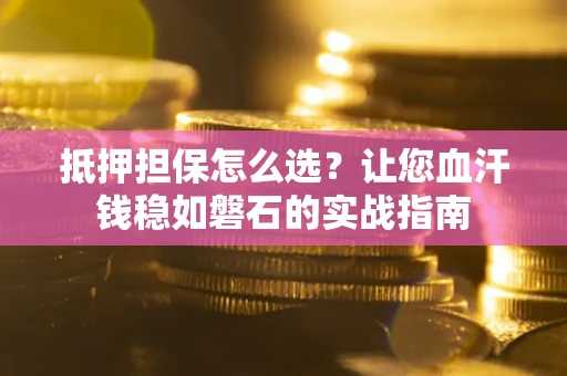 济南抵押担保怎么选？让您血汗钱稳如磐石的实战指南