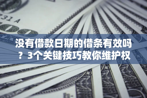 济南没有借款日期的借条有效吗？3个关键技巧教你维护权益