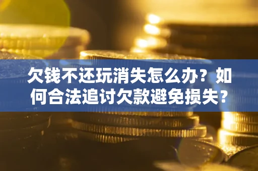 济南欠钱不还玩消失怎么办？如何合法追讨欠款避免损失？