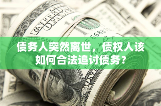 济南债务人突然离世，债权人该如何合法追讨债务？