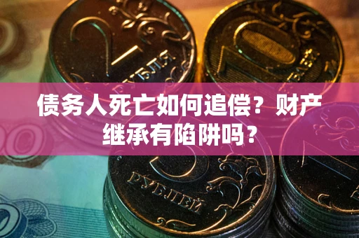 济南债务人死亡如何追偿？财产继承有陷阱吗？