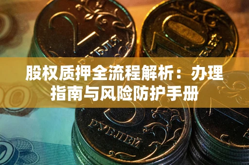济南股权质押全流程解析：办理指南与风险防护手册