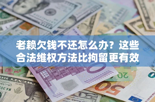 济南老赖欠钱不还怎么办？这些合法维权方法比拘留更有效