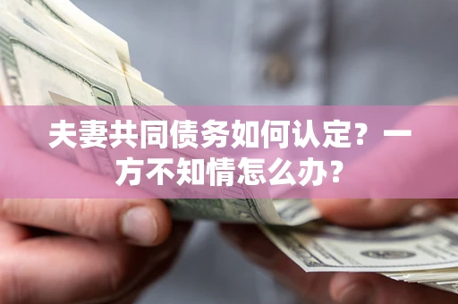 济南夫妻共同债务如何认定？一方不知情怎么办？