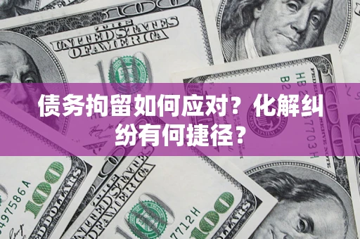 济南债务拘留如何应对？化解纠纷有何捷径？