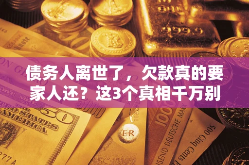 济南债务人离世了，欠款真的要家人还？这3个真相千万别弄错