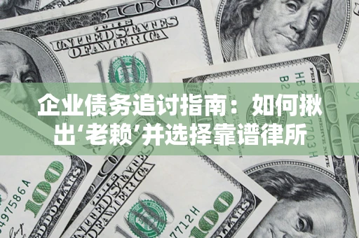 济南企业债务追讨指南：如何揪出‘老赖’并选择靠谱律所
