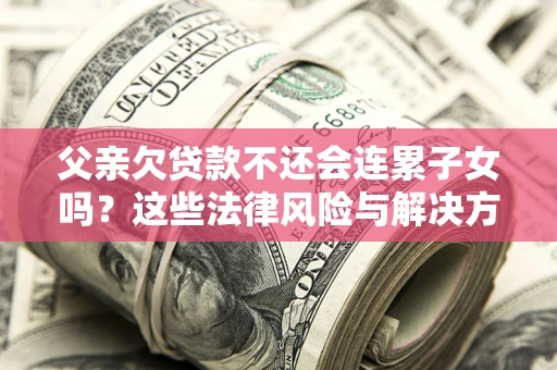 济南父亲欠贷款不还会连累子女吗？这些法律风险与解决方法要早知道！