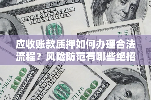 济南应收账款质押如何办理合法流程？风险防范有哪些绝招？