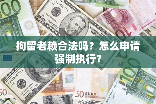 济南拘留老赖合法吗？怎么申请强制执行？
