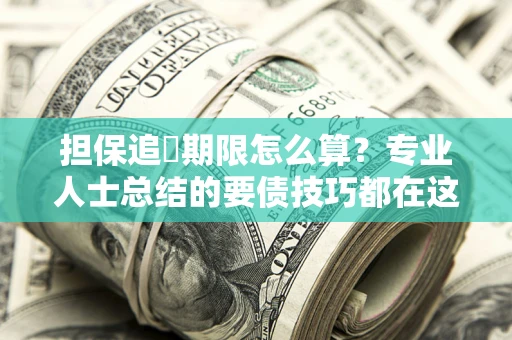 济南担保追償期限怎么算？专业人士总结的要债技巧都在这里了