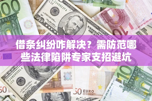 济南借条纠纷咋解决？需防范哪些法律陷阱专家支招避坑
