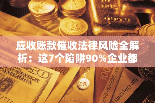 济南应收账款催收法律风险全解析：这7个陷阱90%企业都踩过（含合规应对指南）