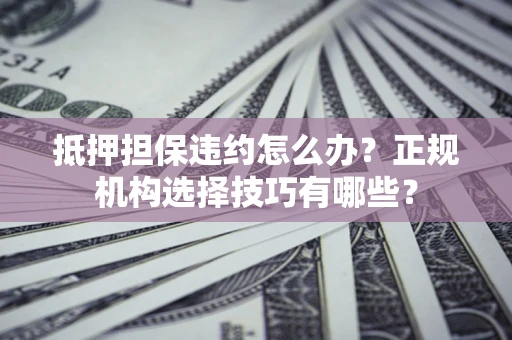 济南抵押担保违约怎么办？正规机构选择技巧有哪些？