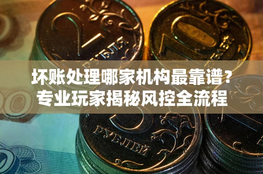 济南坏账处理哪家机构最靠谱？专业玩家揭秘风控全流程