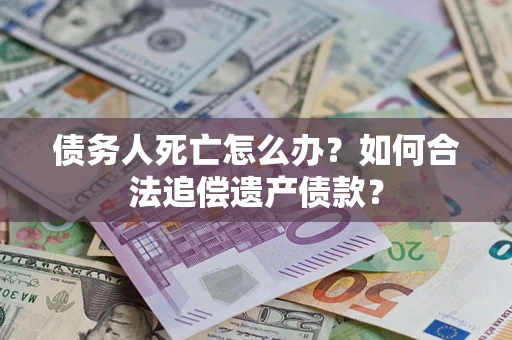 济南债务人死亡怎么办？如何合法追偿遗产债款？